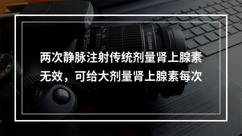 两次静脉注射传统剂量肾上腺素无效，可给大剂量肾上腺素每次