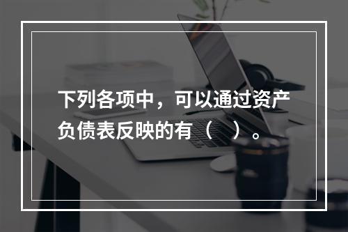 下列各项中，可以通过资产负债表反映的有（　）。