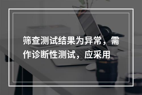 筛查测试结果为异常，需作诊断性测试，应采用