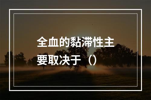 全血的黏滞性主要取决于（）