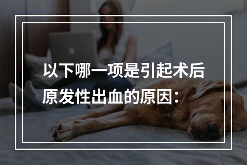 以下哪一项是引起术后原发性出血的原因：