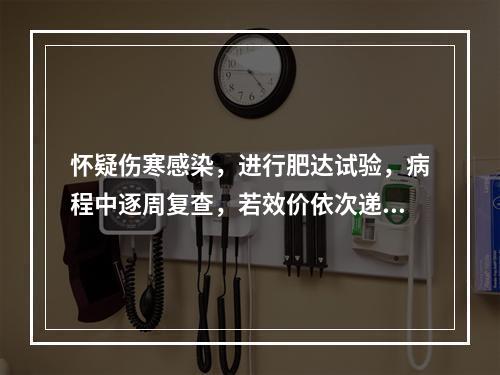 怀疑伤寒感染，进行肥达试验，病程中逐周复查，若效价依次递增或