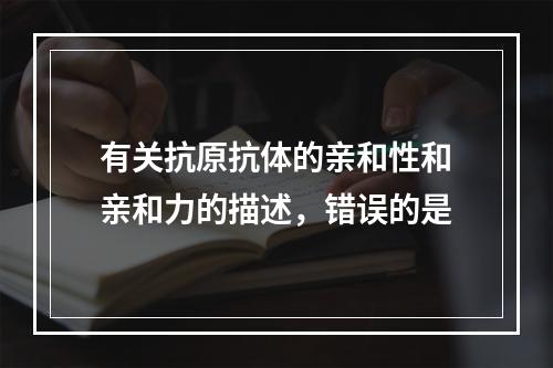 有关抗原抗体的亲和性和亲和力的描述，错误的是