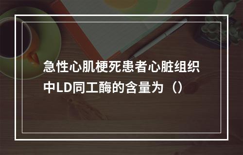 急性心肌梗死患者心脏组织中LD同工酶的含量为（）