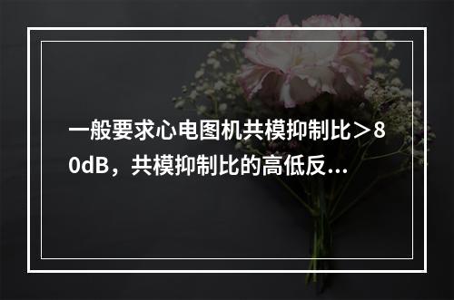 一般要求心电图机共模抑制比＞80dB，共模抑制比的高低反映