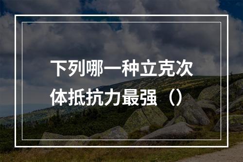 下列哪一种立克次体抵抗力最强（）