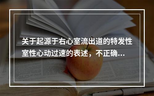 关于起源于右心室流出道的特发性室性心动过速的表述，不正确的是