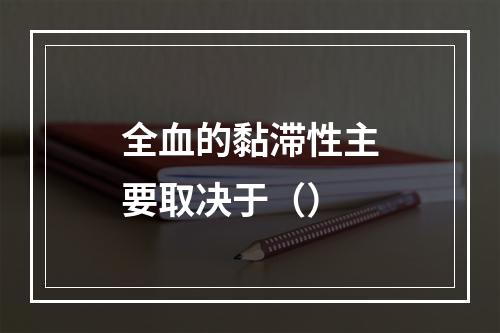 全血的黏滞性主要取决于（）