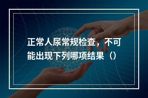 正常人尿常规检查，不可能出现下列哪项结果（）