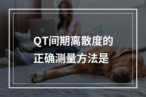 QT间期离散度的正确测量方法是