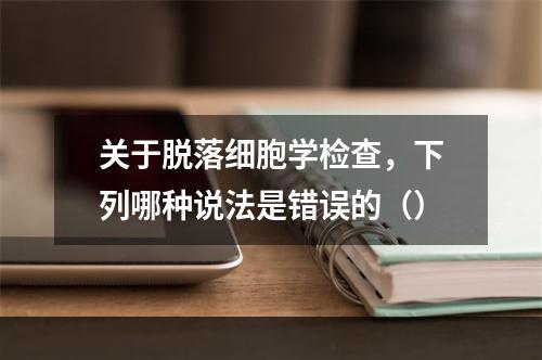 关于脱落细胞学检查，下列哪种说法是错误的（）