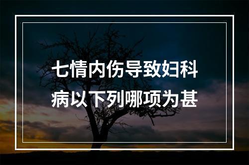 七情内伤导致妇科病以下列哪项为甚