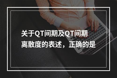 关于QT间期及QT间期离散度的表述，正确的是