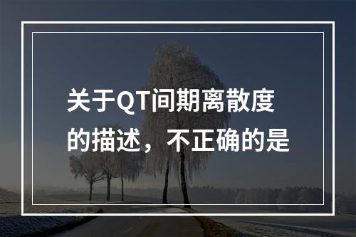 关于QT间期离散度的描述，不正确的是