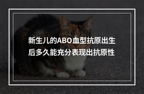 新生儿的ABO血型抗原出生后多久能充分表现出抗原性