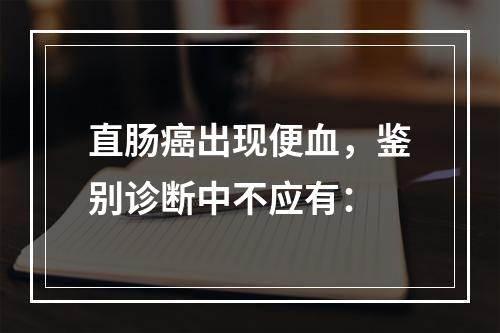 直肠癌出现便血，鉴别诊断中不应有：