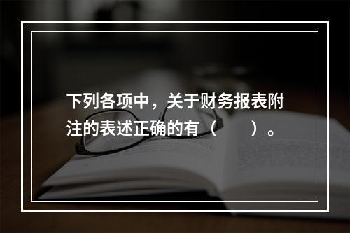 下列各项中，关于财务报表附注的表述正确的有（　　）。