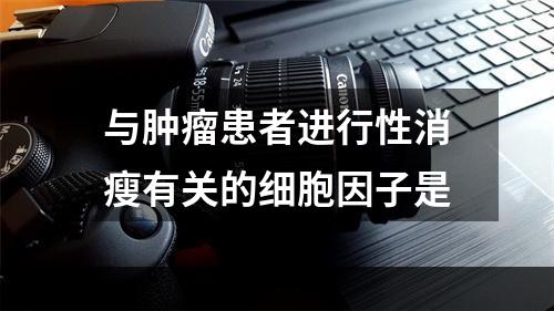 与肿瘤患者进行性消瘦有关的细胞因子是