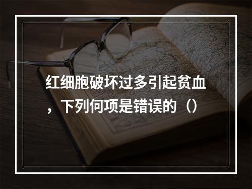 红细胞破坏过多引起贫血，下列何项是错误的（）