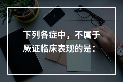 下列各症中，不属于厥证临床表现的是：