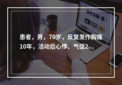 患者，男，70岁，反复发作胸痛10年，活动后心悸、气促2年，