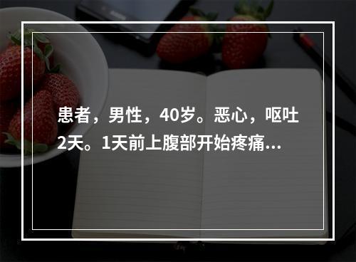 患者，男性，40岁。恶心，呕吐2天。1天前上腹部开始疼痛，食