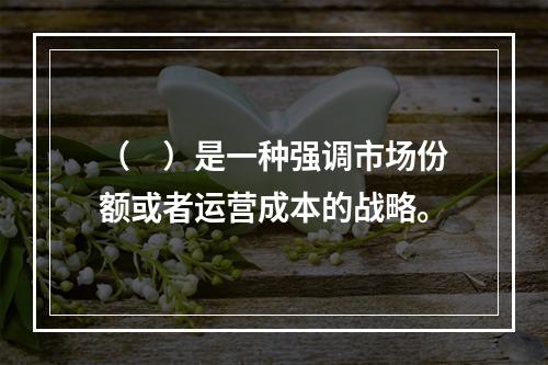 （　）是一种强调市场份额或者运营成本的战略。