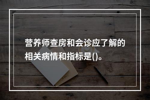 营养师查房和会诊应了解的相关病情和指标是()。