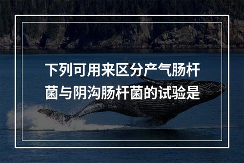 下列可用来区分产气肠杆菌与阴沟肠杆菌的试验是