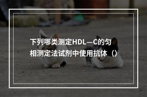 下列哪类测定HDL—C的匀相测定法试剂中使用抗体（）