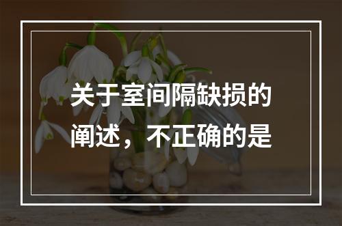 关于室间隔缺损的阐述，不正确的是