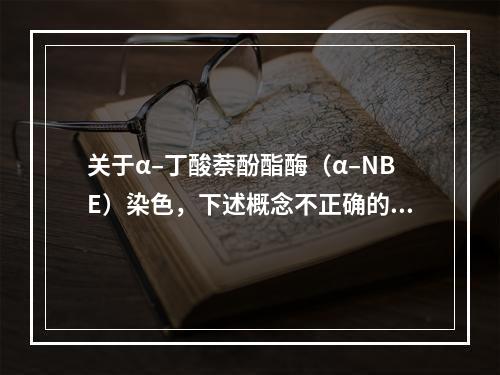 关于α–丁酸萘酚酯酶（α–NBE）染色，下述概念不正确的是（