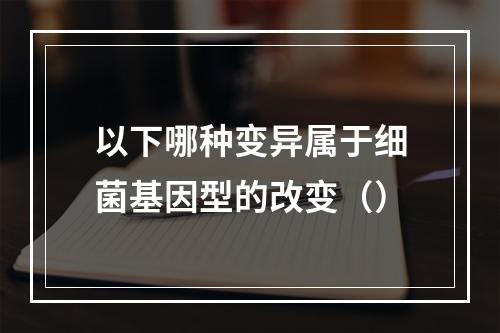 以下哪种变异属于细菌基因型的改变（）