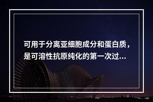 可用于分离亚细胞成分和蛋白质，是可溶性抗原纯化的第一次过筛的