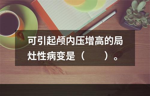 可引起颅内压增高的局灶性病变是（　　）。