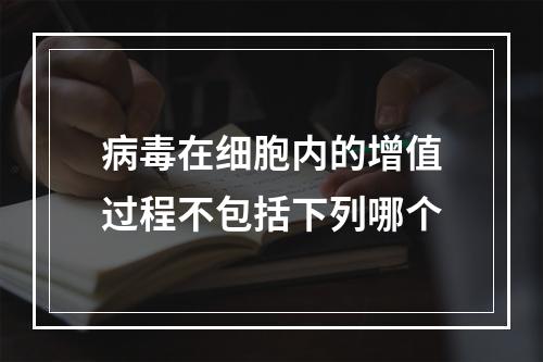 病毒在细胞内的增值过程不包括下列哪个