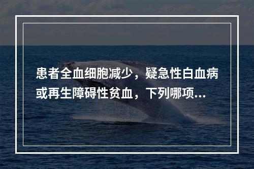 患者全血细胞减少，疑急性白血病或再生障碍性贫血，下列哪项对白