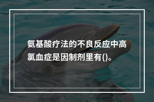 氨基酸疗法的不良反应中高氯血症是因制剂里有()。