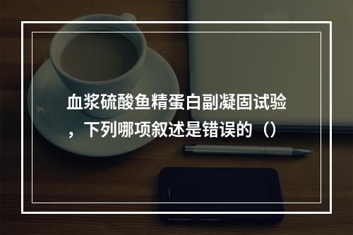 血浆硫酸鱼精蛋白副凝固试验，下列哪项叙述是错误的（）