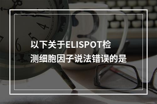 以下关于ELISPOT检测细胞因子说法错误的是