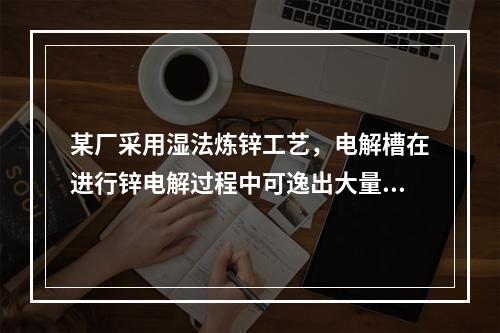 某厂采用湿法炼锌工艺，电解槽在进行锌电解过程中可逸出大量酸性