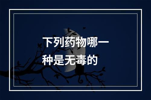 下列药物哪一种是无毒的