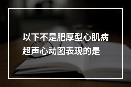 以下不是肥厚型心肌病超声心动图表现的是