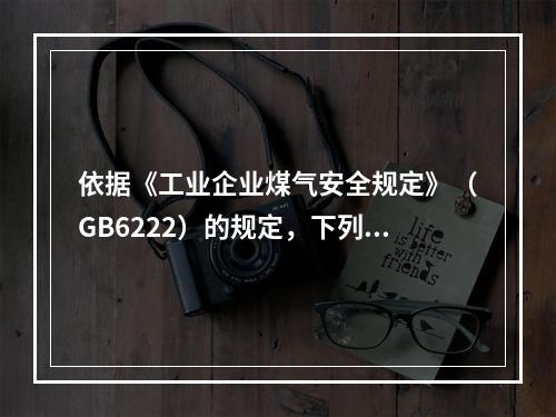 依据《工业企业煤气安全规定》（GB6222）的规定，下列煤气