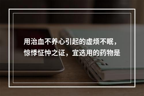 用治血不养心引起的虚烦不眠，惊悸怔忡之证，宜选用的药物是