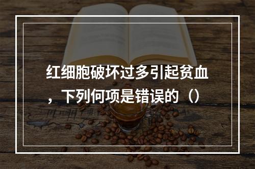 红细胞破坏过多引起贫血，下列何项是错误的（）