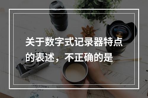 关于数字式记录器特点的表述，不正确的是