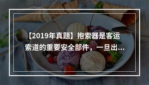 【2019年真题】抱索器是客运索道的重要安全部件，一旦出现问