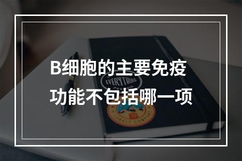 B细胞的主要免疫功能不包括哪一项