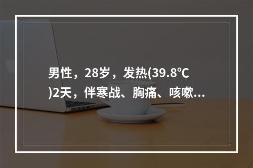 男性，28岁，发热(39.8℃)2天，伴寒战、胸痛、咳嗽、咳